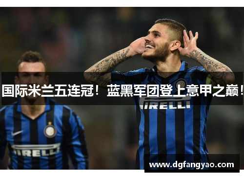 国际米兰五连冠！蓝黑军团登上意甲之巅！