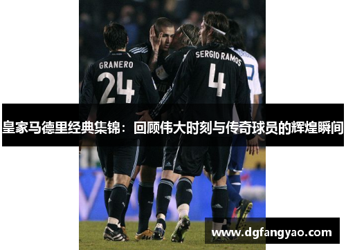 皇家马德里经典集锦：回顾伟大时刻与传奇球员的辉煌瞬间