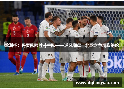 欧洲杯：丹麦队险胜芬兰队——逆风翻盘，北欧之争精彩绝伦