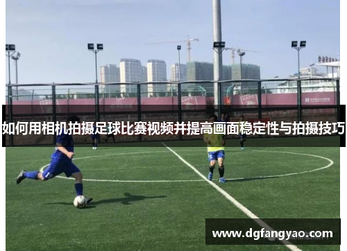 如何用相机拍摄足球比赛视频并提高画面稳定性与拍摄技巧