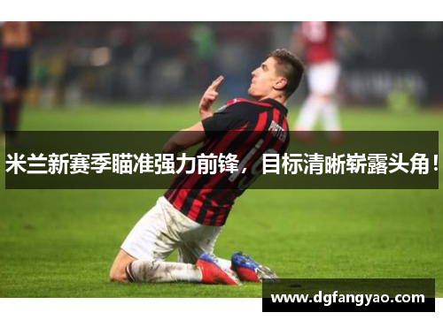 米兰新赛季瞄准强力前锋，目标清晰崭露头角！