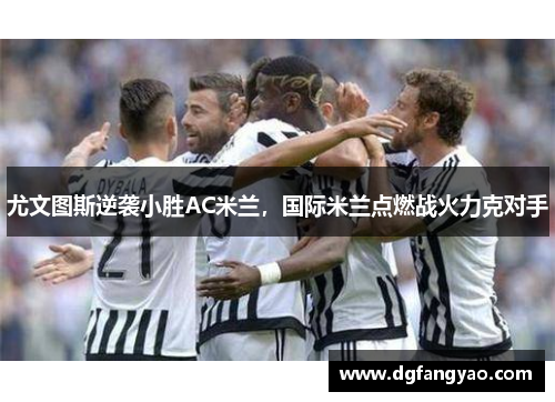 尤文图斯逆袭小胜AC米兰，国际米兰点燃战火力克对手