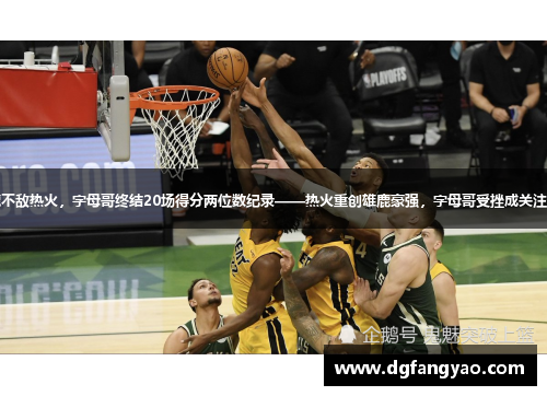 雄鹿不敌热火，字母哥终结20场得分两位数纪录——热火重创雄鹿豪强，字母哥受挫成关注焦点