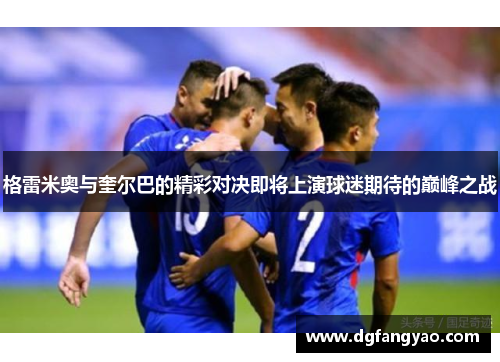 格雷米奥与奎尔巴的精彩对决即将上演球迷期待的巅峰之战
