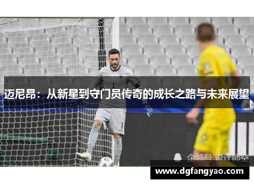 迈尼昂：从新星到守门员传奇的成长之路与未来展望