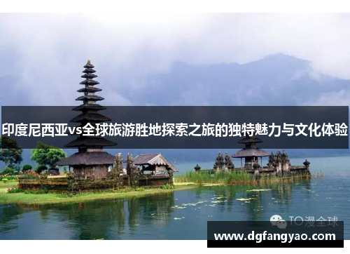 印度尼西亚vs全球旅游胜地探索之旅的独特魅力与文化体验