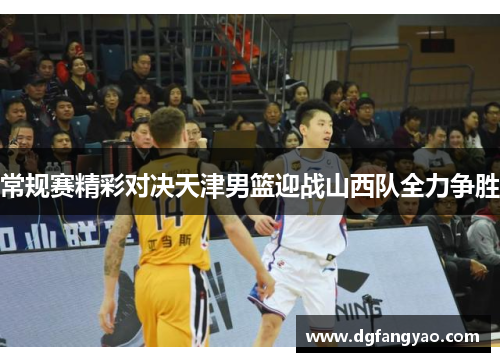 常规赛精彩对决天津男篮迎战山西队全力争胜