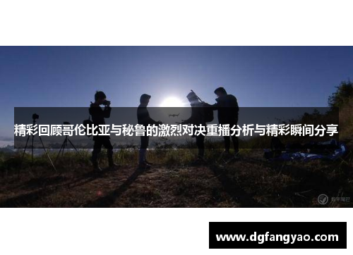 精彩回顾哥伦比亚与秘鲁的激烈对决重播分析与精彩瞬间分享