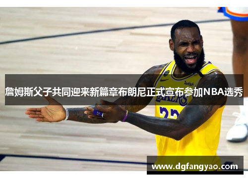 詹姆斯父子共同迎来新篇章布朗尼正式宣布参加NBA选秀